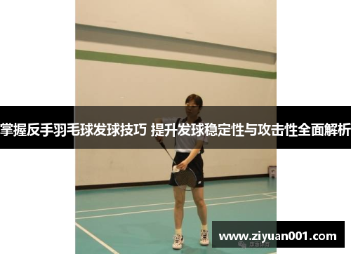掌握反手羽毛球发球技巧 提升发球稳定性与攻击性全面解析