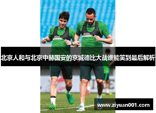 北京人和与北京中赫国安的京城德比大战谁能笑到最后解析