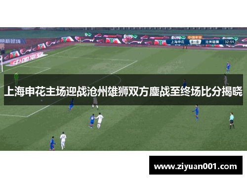 上海申花主场迎战沧州雄狮双方鏖战至终场比分揭晓