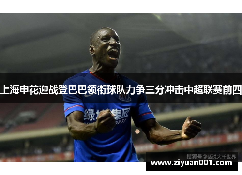 上海申花迎战登巴巴领衔球队力争三分冲击中超联赛前四