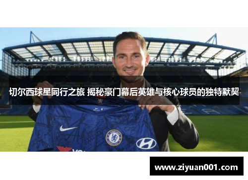 切尔西球星同行之旅 揭秘豪门幕后英雄与核心球员的独特默契
