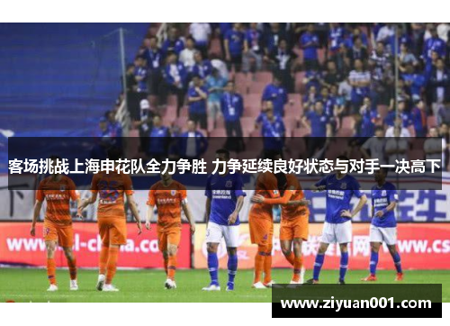 客场挑战上海申花队全力争胜 力争延续良好状态与对手一决高下