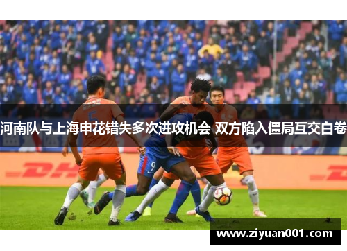河南队与上海申花错失多次进攻机会 双方陷入僵局互交白卷