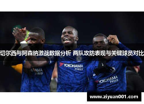 切尔西与阿森纳激战数据分析 两队攻防表现与关键球员对比