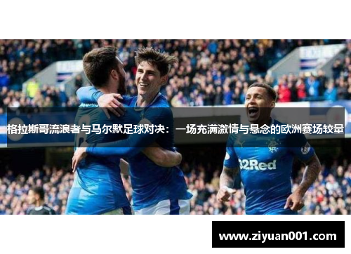 格拉斯哥流浪者与马尔默足球对决：一场充满激情与悬念的欧洲赛场较量