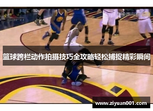 篮球跨栏动作拍摄技巧全攻略轻松捕捉精彩瞬间