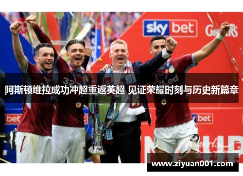 阿斯顿维拉成功冲超重返英超 见证荣耀时刻与历史新篇章
